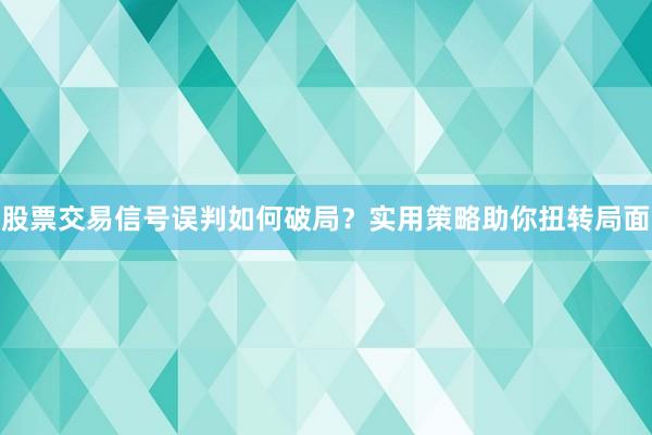 股票交易信号误判如何破局？实用策略助你扭转局面