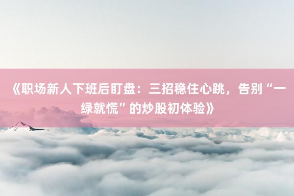 《职场新人下班后盯盘：三招稳住心跳，告别“一绿就慌”的炒股初体验》