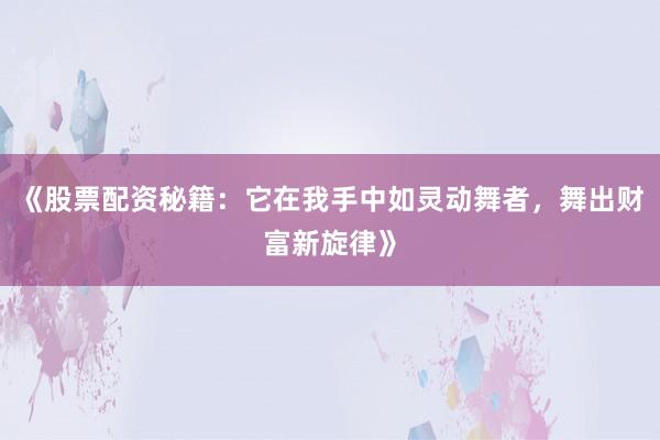 《股票配资秘籍：它在我手中如灵动舞者，舞出财富新旋律》