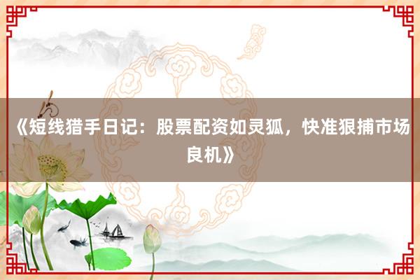 《短线猎手日记：股票配资如灵狐，快准狠捕市场良机》